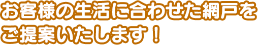 お客様の生活に合わせた網戸をご提案いたします！